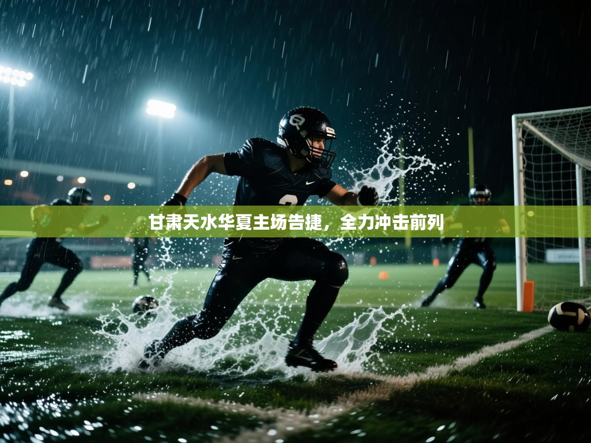 甘肃天水华夏主场告捷,全力冲击前列 第2张